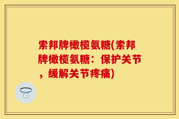 索邦牌橄榄氨糖(索邦牌橄榄氨糖：保护关节，缓解关节疼痛)