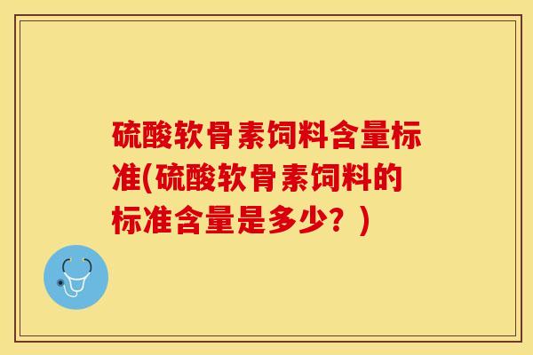 硫酸软骨素饲料含量标准(硫酸软骨素饲料的标准含量是多少？)