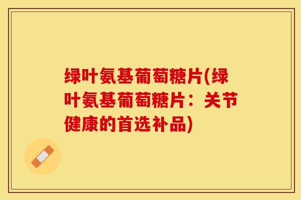 绿叶氨基葡萄糖片(绿叶氨基葡萄糖片：关节健康的首选补品)