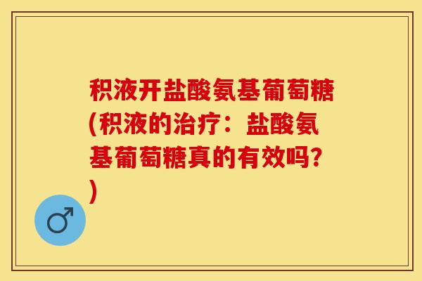 积液开盐酸氨基葡萄糖(积液的治疗：盐酸氨基葡萄糖真的有效吗？)