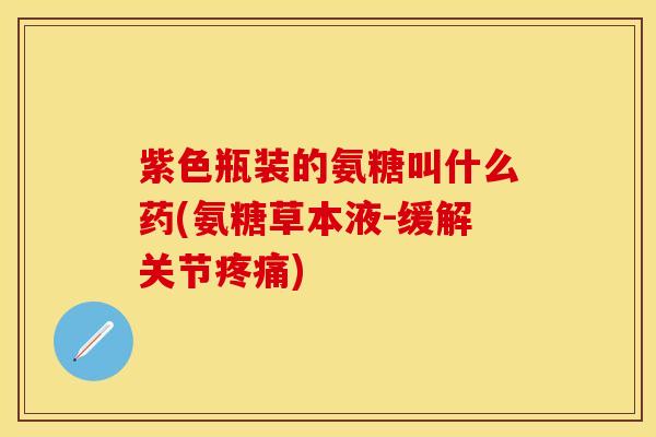 紫色瓶装的氨糖叫什么药(氨糖草本液-缓解关节疼痛)