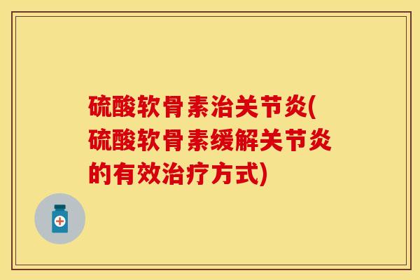 硫酸软骨素治关节炎(硫酸软骨素缓解关节炎的有效治疗方式)