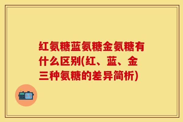红氨糖蓝氨糖金氨糖有什么区别(红、蓝、金三种氨糖的差异简析)