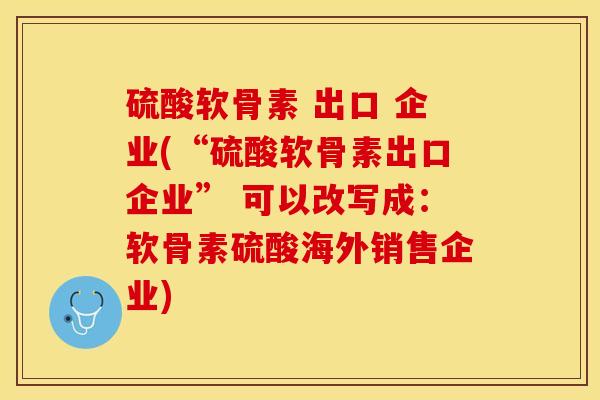 硫酸软骨素 出口 企业(“硫酸软骨素出口企业” 可以改写成：软骨素硫酸海外销售企业)