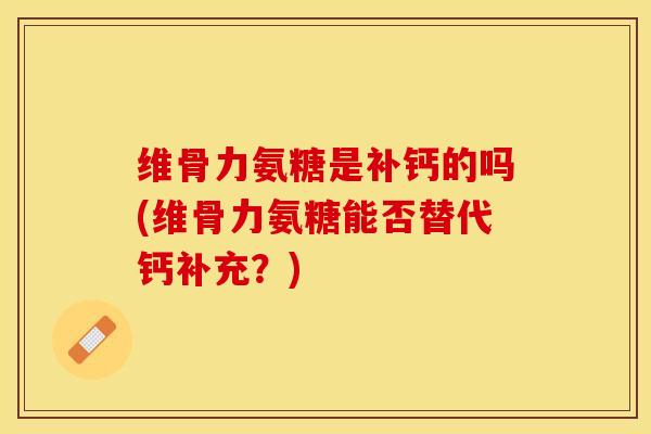 维骨力氨糖是补钙的吗(维骨力氨糖能否替代钙补充?)-第1张图片-关节保镖 维骨力氨糖是补钙的吗(维骨力氨糖能否替代钙补充?)-第1张图片-关节保镖