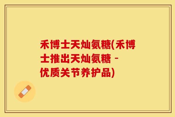 禾博士天灿氨糖(禾博士推出天灿氨糖 - 优质关节养护品)