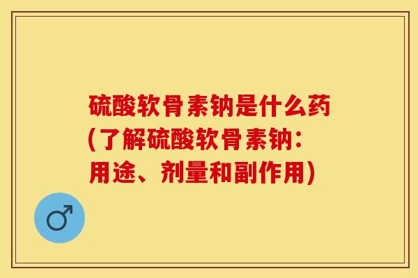 硫酸软骨素钠是什么药(了解硫酸软骨素钠：用途、剂量和副作用)