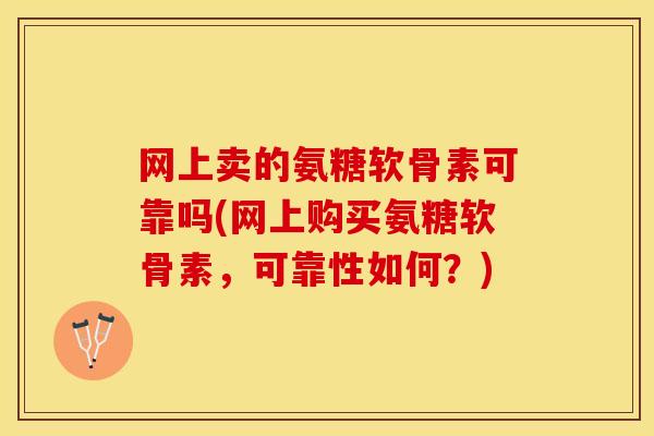 网上卖的氨糖软骨素可靠吗(网上购买氨糖软骨素，可靠性如何？)