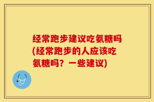 经常跑步建议吃氨糖吗(经常跑步的人应该吃氨糖吗？一些建议)