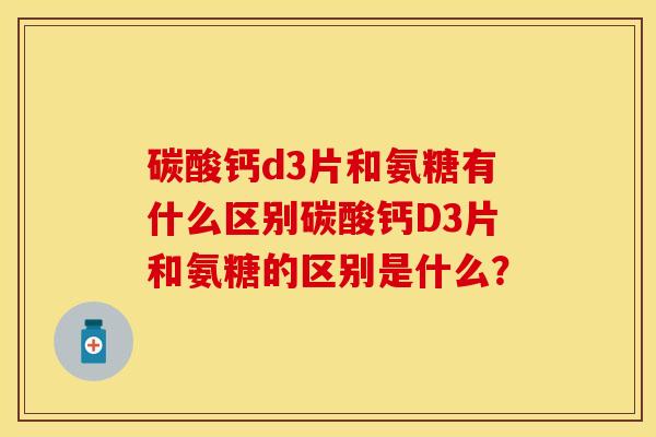 碳酸钙d3片和氨糖有什么区别碳酸钙D3片和氨糖的区别是什么？
