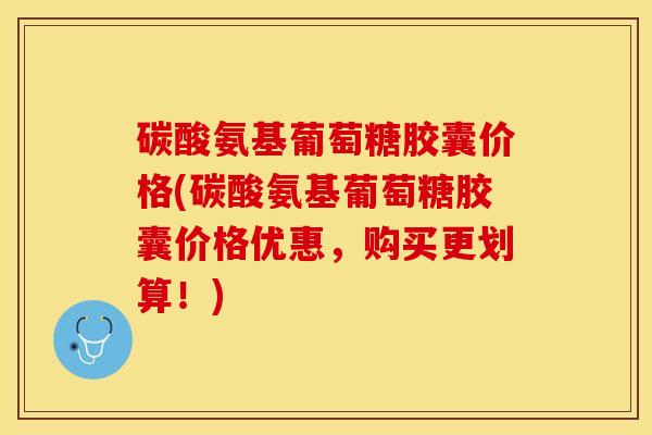 碳酸氨基葡萄糖胶囊价格(碳酸氨基葡萄糖胶囊价格优惠，购买更划算！)