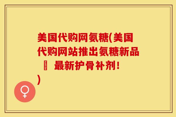 美国代购网氨糖(美国代购网站推出氨糖新品 – 最新护骨补剂！)