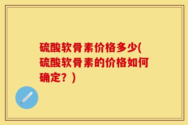 硫酸软骨素价格多少(硫酸软骨素的价格如何确定？)