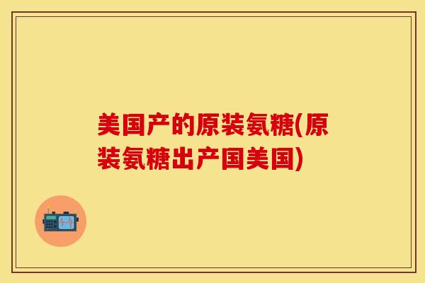 美国产的原装氨糖(原装氨糖出产国美国)
