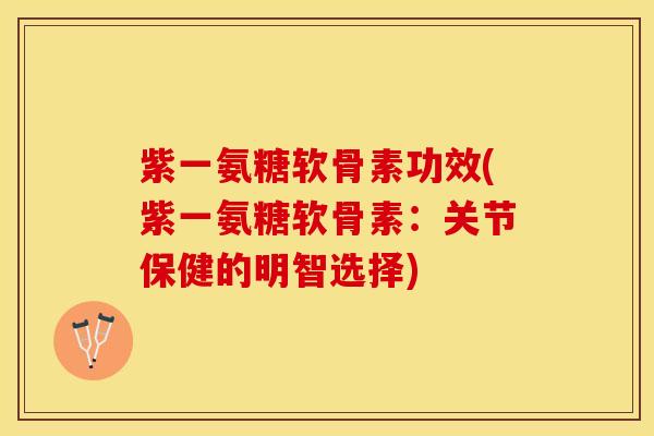 紫一氨糖软骨素功效(紫一氨糖软骨素：关节保健的明智选择)