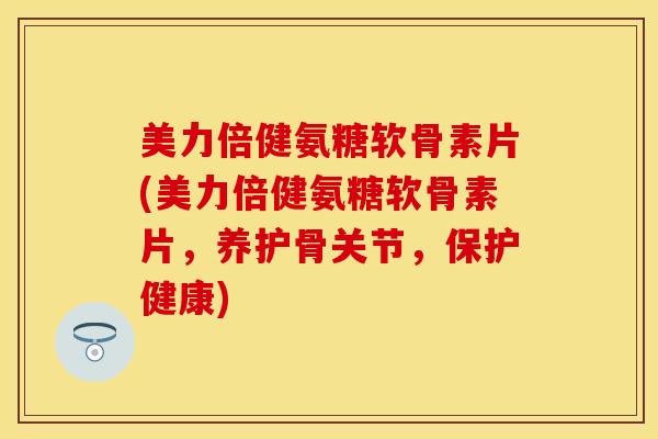 美力倍健氨糖软骨素片(美力倍健氨糖软骨素片，养护骨关节，保护健康)