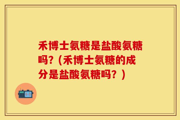 禾博士氨糖是盐酸氨糖吗？(禾博士氨糖的成分是盐酸氨糖吗？)