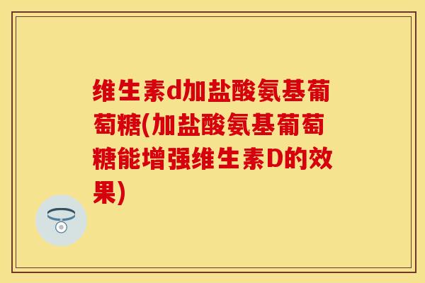 维生素d加盐酸氨基葡萄糖(加盐酸氨基葡萄糖能增强维生素D的效果)