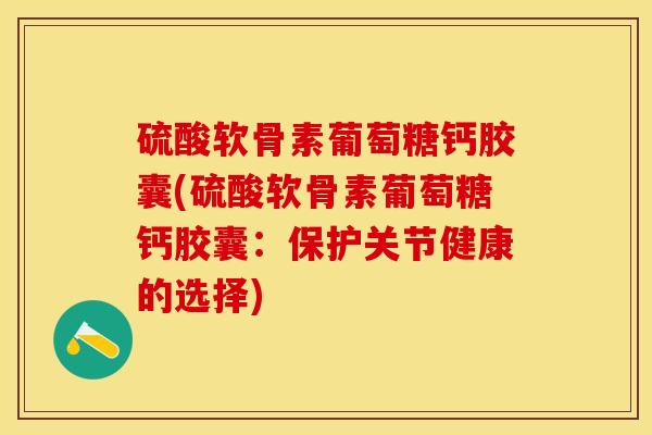 硫酸软骨素葡萄糖钙胶囊(硫酸软骨素葡萄糖钙胶囊：保护关节健康的选择)