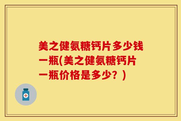 美之健氨糖钙片多少钱一瓶(美之健氨糖钙片一瓶价格是多少？)