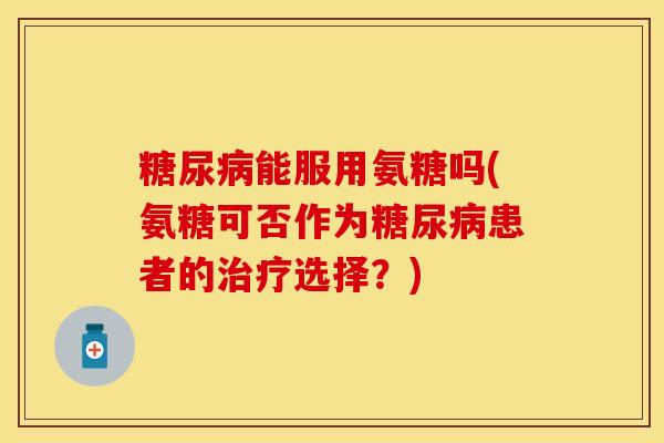 糖尿病能服用氨糖吗(氨糖可否作为糖尿病患者的治疗选择？)