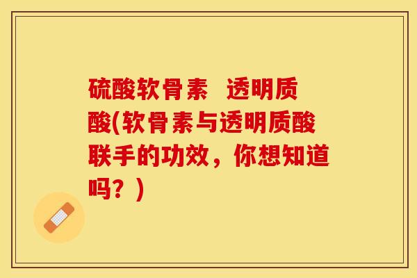 硫酸软骨素  透明质酸(软骨素与透明质酸联手的功效，你想知道吗？)