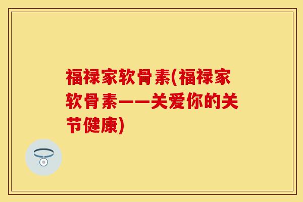 福禄家软骨素(福禄家软骨素——关爱你的关节健康)