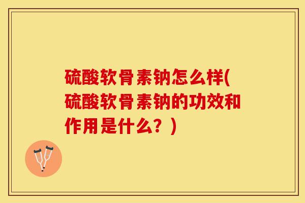 硫酸软骨素钠怎么样(硫酸软骨素钠的功效和作用是什么？)