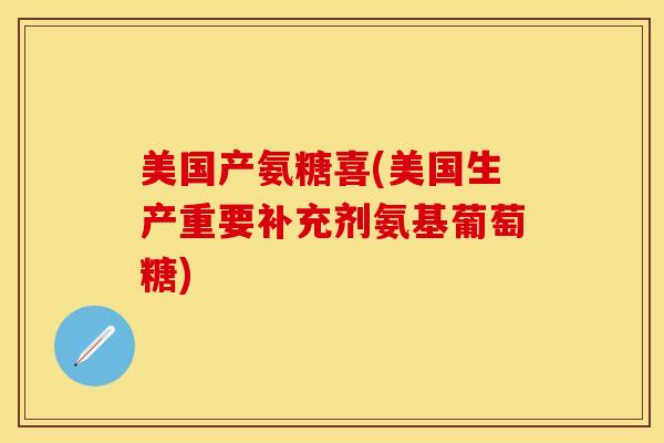 美国产氨糖喜(美国生产重要补充剂氨基葡萄糖)