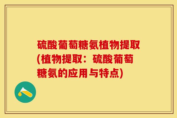 硫酸葡萄糖氨植物提取(植物提取：硫酸葡萄糖氨的应用与特点)
