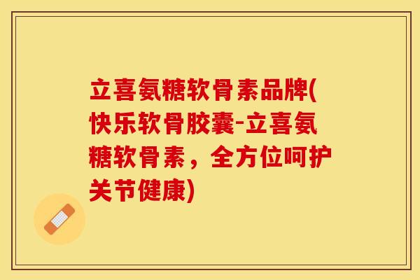 立喜氨糖软骨素品牌(快乐软骨胶囊-立喜氨糖软骨素，全方位呵护关节健康)