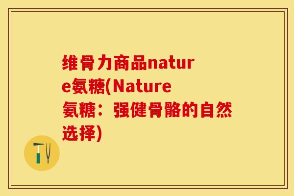 维骨力商品nature氨糖(Nature氨糖：强健骨骼的自然选择)