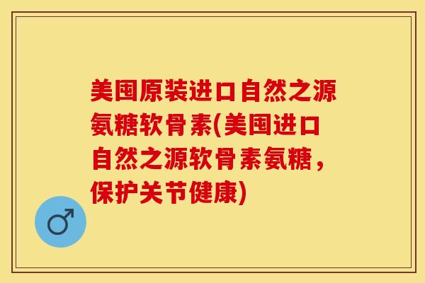 美囤原装进口自然之源氨糖软骨素(美囤进口自然之源软骨素氨糖，保护关节健康)