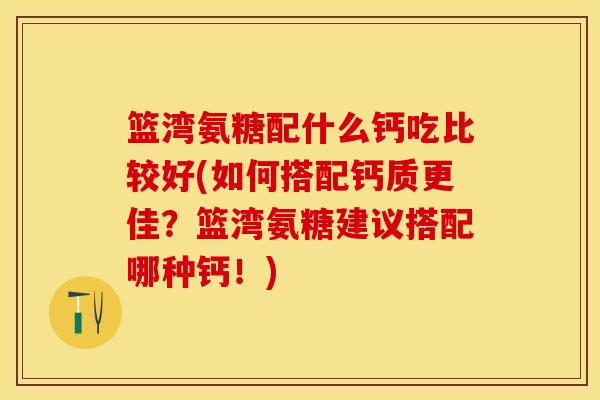 篮湾氨糖配什么钙吃比较好(如何搭配钙质更佳?篮湾氨糖建议搭配哪种钙!)-第1张图片-关节保镖 篮湾氨糖配什么钙吃比较好(如何搭配钙质更佳?篮湾氨糖建议搭配哪种钙!)-第1张图片-关节保镖