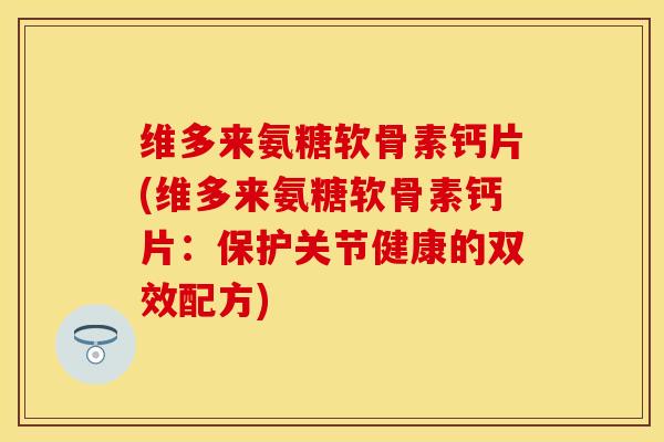 维多来氨糖软骨素钙片(维多来氨糖软骨素钙片：保护关节健康的双效配方)