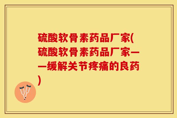 硫酸软骨素药品厂家(硫酸软骨素药品厂家——缓解关节疼痛的良药)