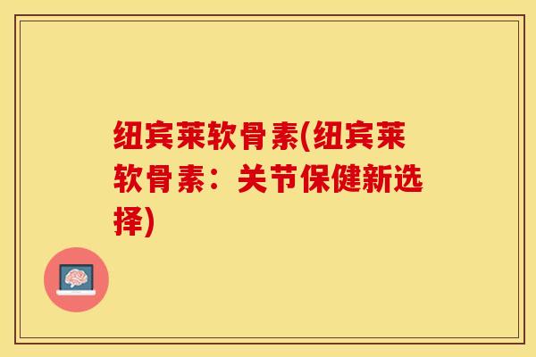 纽宾莱软骨素(纽宾莱软骨素：关节保健新选择)