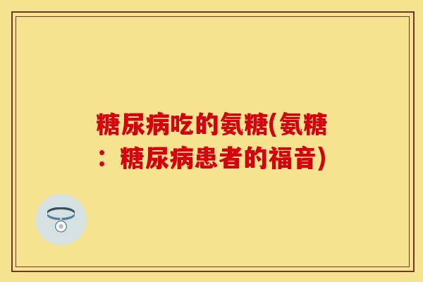 糖尿病吃的氨糖(氨糖：糖尿病患者的福音)