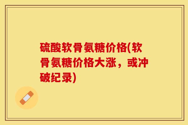 硫酸软骨氨糖价格(软骨氨糖价格大涨，或冲破纪录)