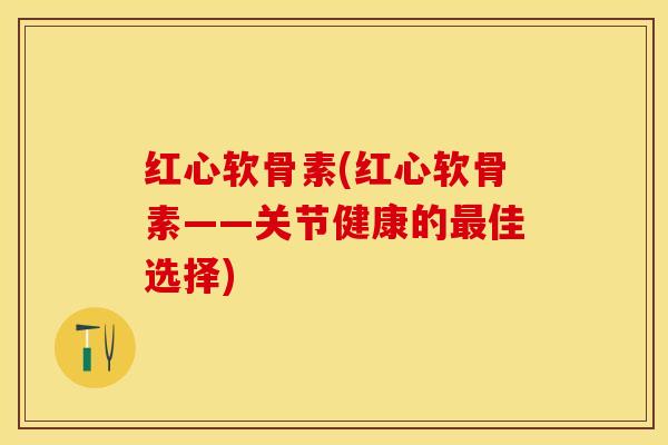 红心软骨素(红心软骨素——关节健康的最佳选择)