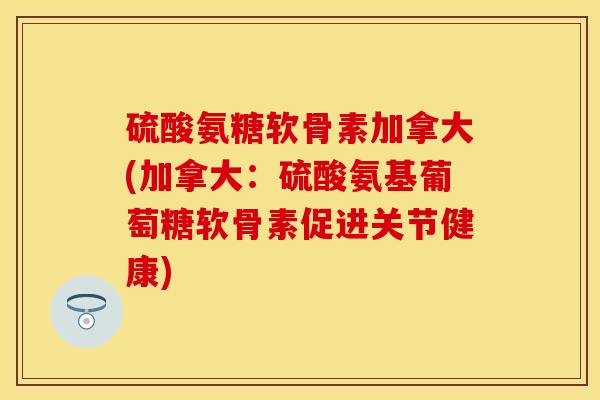 硫酸氨糖软骨素加拿大(加拿大：硫酸氨基葡萄糖软骨素促进关节健康)