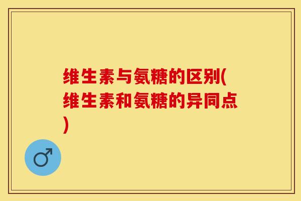 维生素与氨糖的区别(维生素和氨糖的异同点)