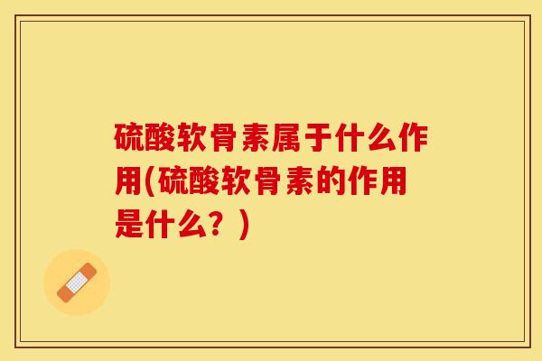 硫酸软骨素属于什么作用(硫酸软骨素的作用是什么？)