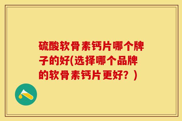 硫酸软骨素钙片哪个牌子的好(选择哪个品牌的软骨素钙片更好?)-第1张图片-关节保镖 硫酸软骨素钙片哪个牌子的好(选择哪个品牌的软骨素钙片更好?)-第1张图片-关节保镖