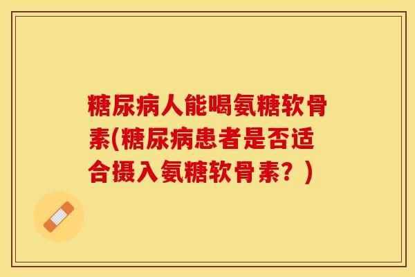 糖尿病人能喝氨糖软骨素(糖尿病患者是否适合摄入氨糖软骨素？)