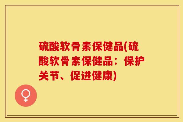 硫酸软骨素保健品(硫酸软骨素保健品：保护关节、促进健康)