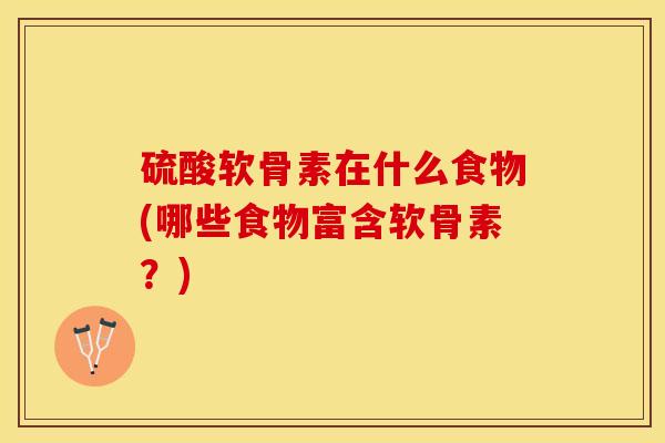 硫酸软骨素在什么食物(哪些食物富含软骨素？)