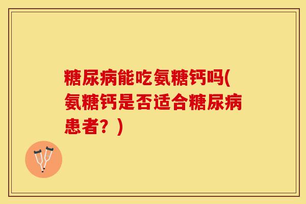 糖尿病能吃氨糖钙吗(氨糖钙是否适合糖尿病患者？)