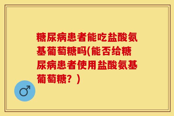 糖尿病患者能吃盐酸氨基葡萄糖吗(能否给糖尿病患者使用盐酸氨基葡萄糖？)