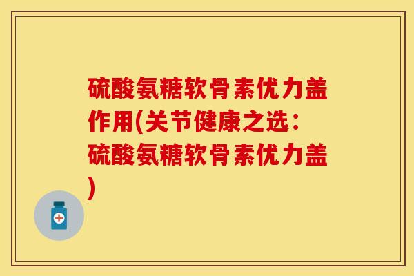 硫酸氨糖软骨素优力盖作用(关节健康之选：硫酸氨糖软骨素优力盖)